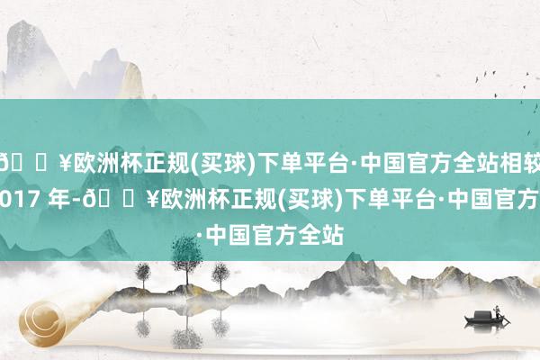 🔥欧洲杯正规(买球)下单平台·中国官方全站相较于 2017 年-🔥欧洲杯正规(买球)下单平台·中国官方全站