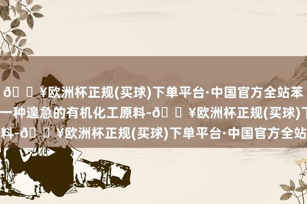 🔥欧洲杯正规(买球)下单平台·中国官方全站苯乙烯（Styrene）是一种遑急的有机化工原料-🔥欧洲杯正规(买球)下单平台·中国官方全站