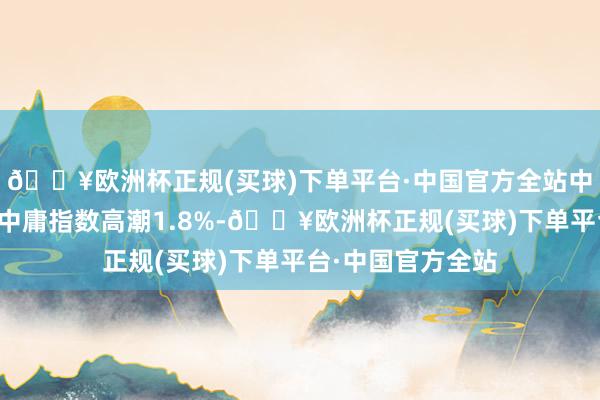 🔥欧洲杯正规(买球)下单平台·中国官方全站中证上海环交所碳中庸指数高潮1.8%-🔥欧洲杯正规(买球)下单平台·中国官方全站