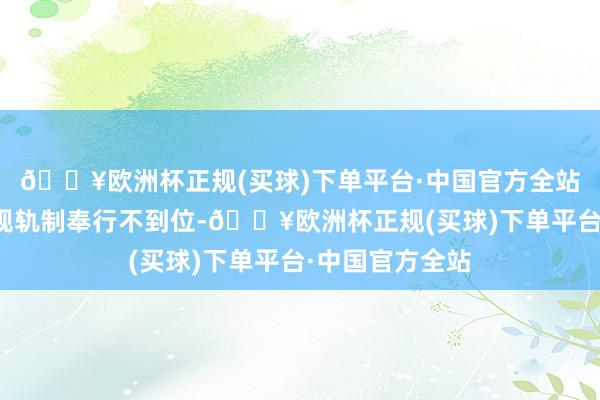 🔥欧洲杯正规(买球)下单平台·中国官方全站反馈出公司合规轨制奉行不到位-🔥欧洲杯正规(买球)下单平台·中国官方全站