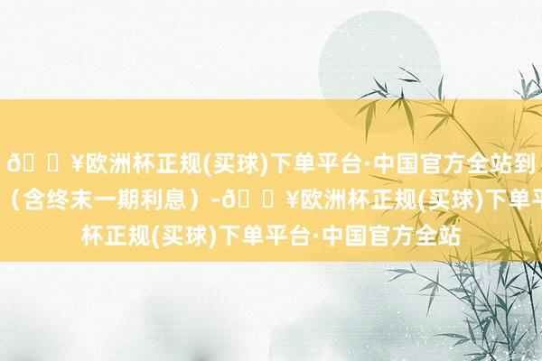🔥欧洲杯正规(买球)下单平台·中国官方全站到期赎回价为115元（含终末一期利息）-🔥欧洲杯正规(买球)下单平台·中国官方全站