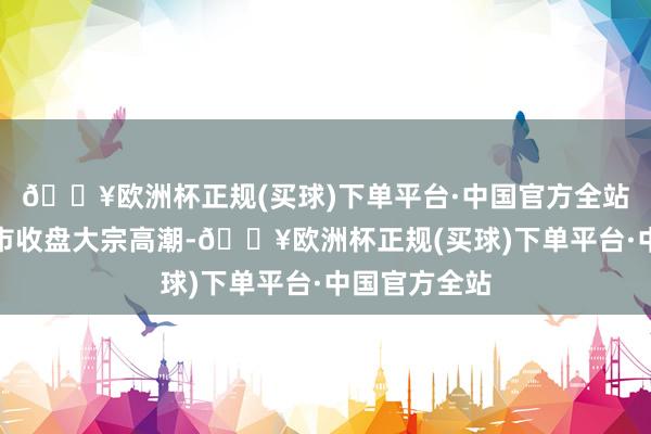 🔥欧洲杯正规(买球)下单平台·中国官方全站亚太主要股市收盘大宗高潮-🔥欧洲杯正规(买球)下单平台·中国官方全站