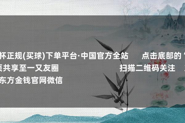 🔥欧洲杯正规(买球)下单平台·中国官方全站      点击底部的“发现”     使用“扫一扫”     即可将网页共享至一又友圈                            扫描二维码关注    东方金钱官网微信                                                                        沪股通