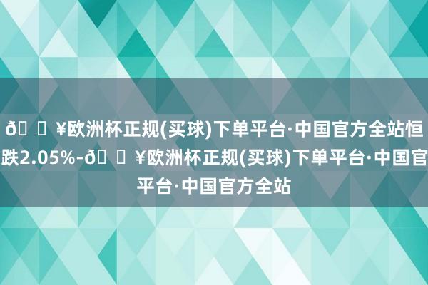 🔥欧洲杯正规(买球)下单平台·中国官方全站恒生指数跌2.05%-🔥欧洲杯正规(买球)下单平台·中国官方全站