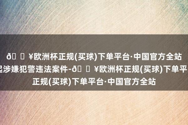 🔥欧洲杯正规(买球)下单平台·中国官方全站并上报证监会1起涉嫌犯警违法案件-🔥欧洲杯正规(买球)下单平台·中国官方全站