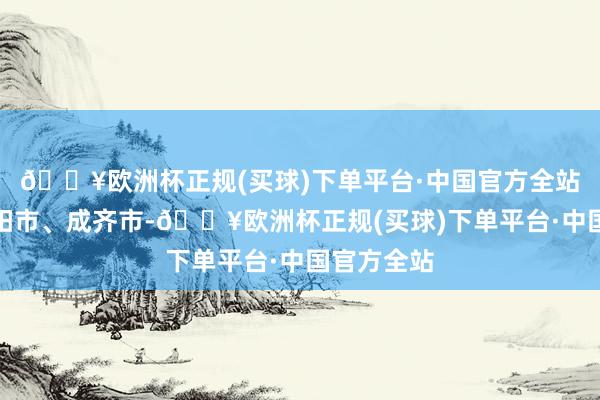 🔥欧洲杯正规(买球)下单平台·中国官方全站四川省资阳市、成齐市-🔥欧洲杯正规(买球)下单平台·中国官方全站