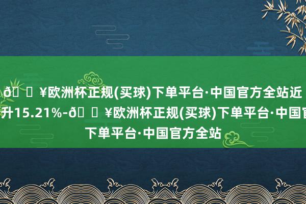 🔥欧洲杯正规(买球)下单平台·中国官方全站近3个月上升15.21%-🔥欧洲杯正规(买球)下单平台·中国官方全站