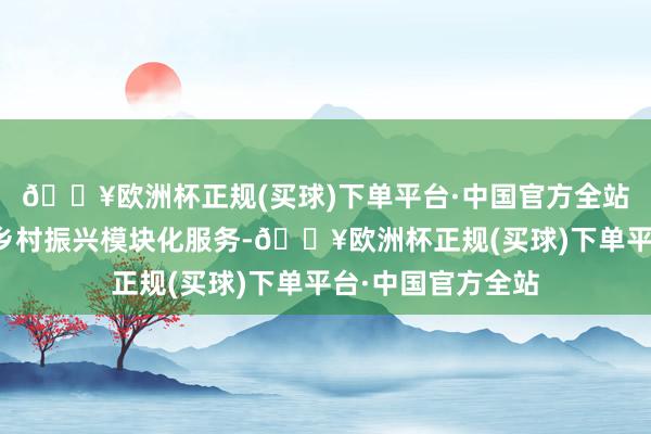 🔥欧洲杯正规(买球)下单平台·中国官方全站他们将探索开展乡村振兴模块化服务-🔥欧洲杯正规(买球)下单平台·中国官方全站