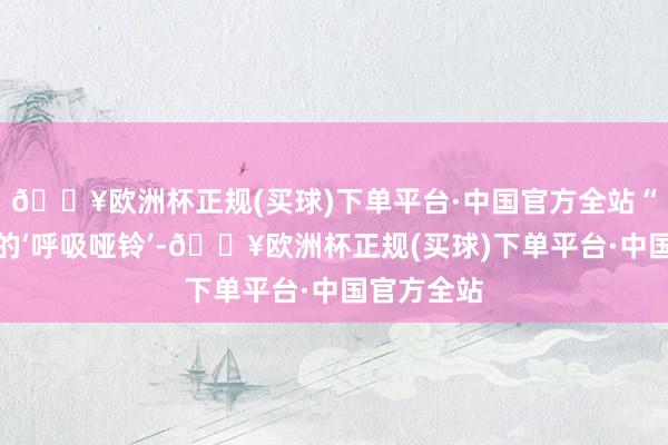 🔥欧洲杯正规(买球)下单平台·中国官方全站“比如咱们的‘呼吸哑铃’-🔥欧洲杯正规(买球)下单平台·中国官方全站