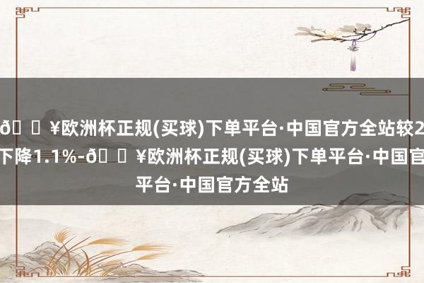 🔥欧洲杯正规(买球)下单平台·中国官方全站较2023年下降1.1%-🔥欧洲杯正规(买球)下单平台·中国官方全站