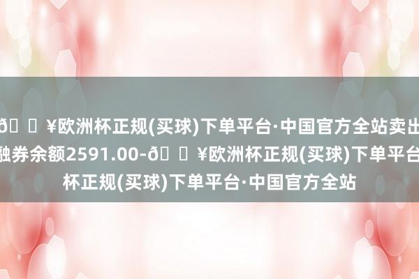 🔥欧洲杯正规(买球)下单平台·中国官方全站卖出金额0.00元；融券余额2591.00-🔥欧洲杯正规(买球)下单平台·中国官方全站