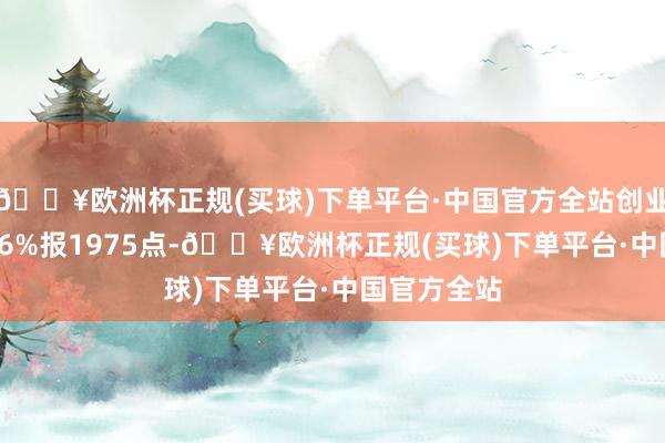 🔥欧洲杯正规(买球)下单平台·中国官方全站创业板指跌1.76%报1975点-🔥欧洲杯正规(买球)下单平台·中国官方全站
