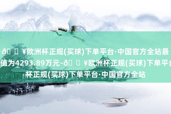🔥欧洲杯正规(买球)下单平台·中国官方全站最新财富净值经营值为4293.89万元-🔥欧洲杯正规(买球)下单平台·中国官方全站