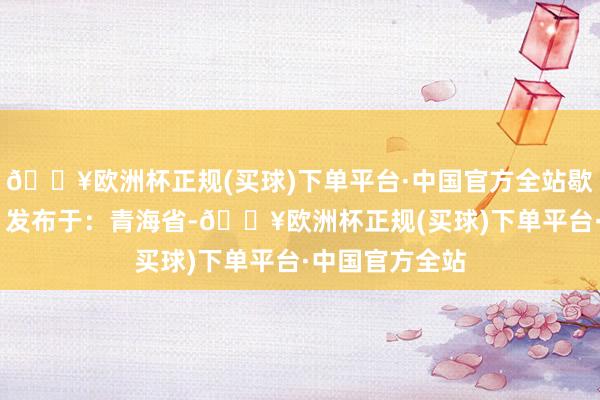 🔥欧洲杯正规(买球)下单平台·中国官方全站歇闪电光阴哭泣 发布于：青海省-🔥欧洲杯正规(买球)下单平台·中国官方全站