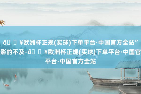 🔥欧洲杯正规(买球)下单平台·中国官方全站”　　对于电影的不及-🔥欧洲杯正规(买球)下单平台·中国官方全站