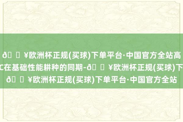 🔥欧洲杯正规(买球)下单平台·中国官方全站高通、联发科新一代SoC在基础性能耕种的同期-🔥欧洲杯正规(买球)下单平台·中国官方全站