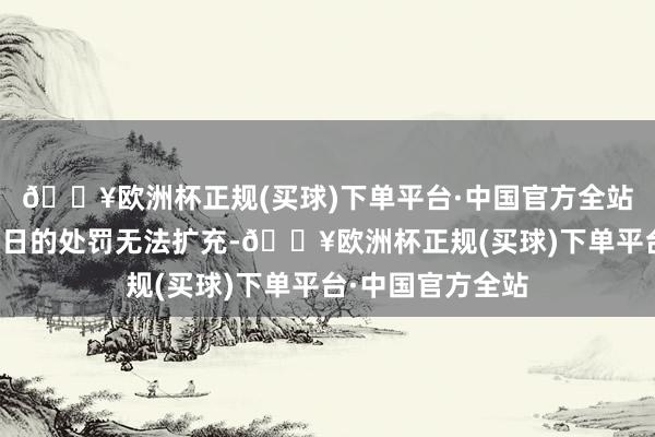 🔥欧洲杯正规(买球)下单平台·中国官方全站予以行政拘留五日的处罚无法扩充-🔥欧洲杯正规(买球)下单平台·中国官方全站
