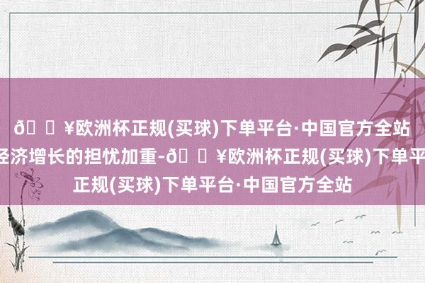 🔥欧洲杯正规(买球)下单平台·中国官方全站　　阛阓对好意思国经济增长的担忧加重-🔥欧洲杯正规(买球)下单平台·中国官方全站