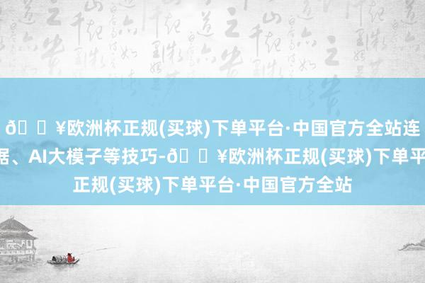 🔥欧洲杯正规(买球)下单平台·中国官方全站连合云计较、大数据、AI大模子等技巧-🔥欧洲杯正规(买球)下单平台·中国官方全站