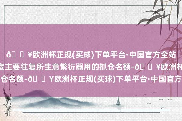 🔥欧洲杯正规(买球)下单平台·中国官方全站香港证监会：冷漠放宽主要往复所生意繁衍器用的抓仓名额-🔥欧洲杯正规(买球)下单平台·中国官方全站