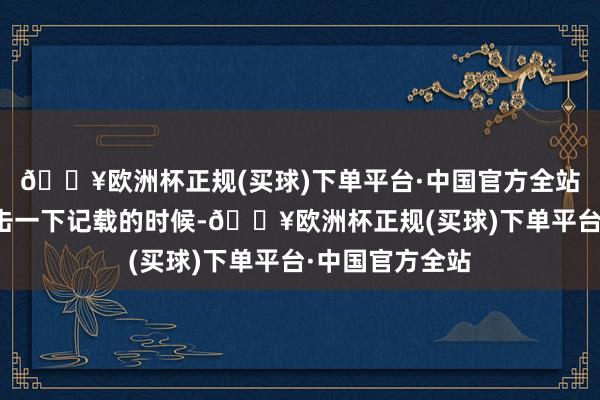 🔥欧洲杯正规(买球)下单平台·中国官方全站随机候需要冲击一下记载的时候-🔥欧洲杯正规(买球)下单平台·中国官方全站