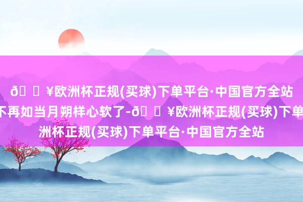 🔥欧洲杯正规(买球)下单平台·中国官方全站却不虞前夫如今也不再如当月朔样心软了-🔥欧洲杯正规(买球)下单平台·中国官方全站