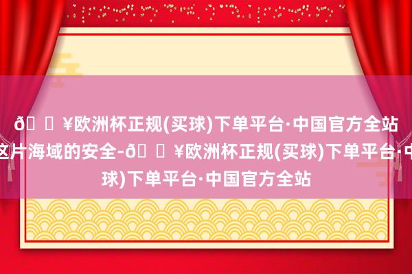 🔥欧洲杯正规(买球)下单平台·中国官方全站共同看管着这片海域的安全-🔥欧洲杯正规(买球)下单平台·中国官方全站