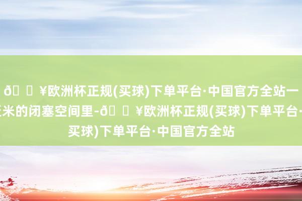 🔥欧洲杯正规(买球)下单平台·中国官方全站一个不及10泛泛米的闭塞空间里-🔥欧洲杯正规(买球)下单平台·中国官方全站
