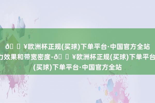 🔥欧洲杯正规(买球)下单平台·中国官方全站可权贵普及动力效果和带宽密度-🔥欧洲杯正规(买球)下单平台·中国官方全站