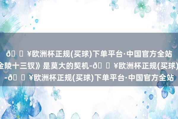 🔥欧洲杯正规(买球)下单平台·中国官方全站认为我方能够插足《金陵十三钗》是莫大的契机-🔥欧洲杯正规(买球)下单平台·中国官方全站
