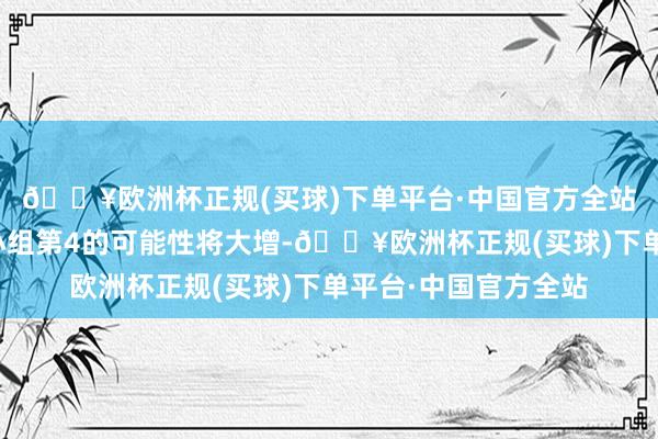 🔥欧洲杯正规(买球)下单平台·中国官方全站这样一来国足争取小组第4的可能性将大增-🔥欧洲杯正规(买球)下单平台·中国官方全站