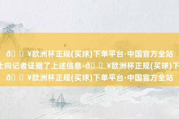 🔥欧洲杯正规(买球)下单平台·中国官方全站多位华为里面东谈主士向记者证据了上述信息-🔥欧洲杯正规(买球)下单平台·中国官方全站