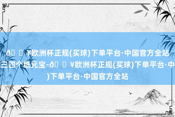 🔥欧洲杯正规(买球)下单平台·中国官方全站风还吹走了三四个纸元宝-🔥欧洲杯正规(买球)下单平台·中国官方全站