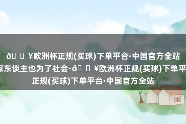 🔥欧洲杯正规(买球)下单平台·中国官方全站视频截图“为了家东谈主也为了社会-🔥欧洲杯正规(买球)下单平台·中国官方全站