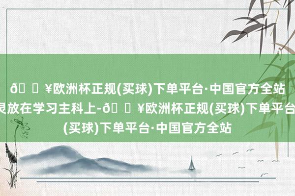 🔥欧洲杯正规(买球)下单平台·中国官方全站不如把元气心灵放在学习主科上-🔥欧洲杯正规(买球)下单平台·中国官方全站
