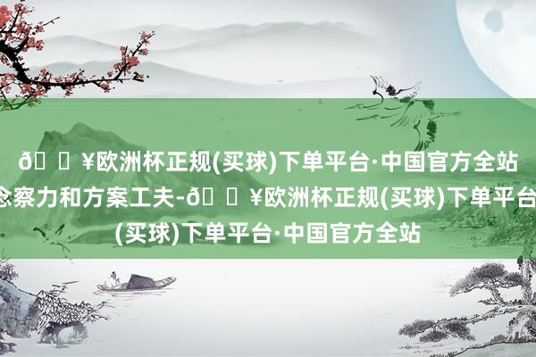 🔥欧洲杯正规(买球)下单平台·中国官方全站具备很强的瞻念察力和方案工夫-🔥欧洲杯正规(买球)下单平台·中国官方全站