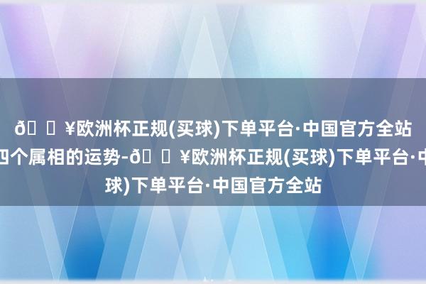 🔥欧洲杯正规(买球)下单平台·中国官方全站咱们将分析四个属相的运势-🔥欧洲杯正规(买球)下单平台·中国官方全站