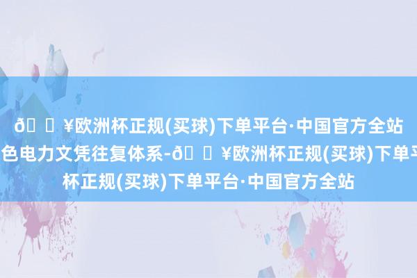 🔥欧洲杯正规(买球)下单平台·中国官方全站完善寰宇融合的绿色电力文凭往复体系-🔥欧洲杯正规(买球)下单平台·中国官方全站
