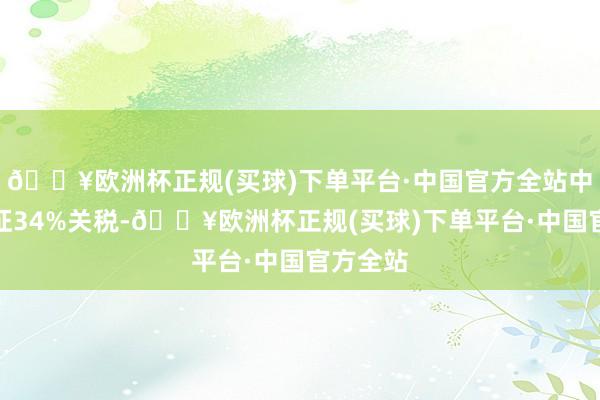 🔥欧洲杯正规(买球)下单平台·中国官方全站中国被开征34%关税-🔥欧洲杯正规(买球)下单平台·中国官方全站