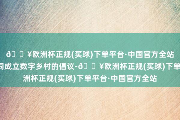 🔥欧洲杯正规(买球)下单平台·中国官方全站向各界再度发出共同成立数字乡村的倡议-🔥欧洲杯正规(买球)下单平台·中国官方全站