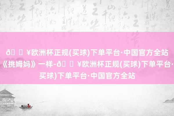 🔥欧洲杯正规(买球)下单平台·中国官方全站我很颓靡》与《挑姆妈》一样-🔥欧洲杯正规(买球)下单平台·中国官方全站