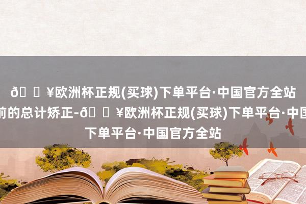 🔥欧洲杯正规(买球)下单平台·中国官方全站关联词之前的总计矫正-🔥欧洲杯正规(买球)下单平台·中国官方全站