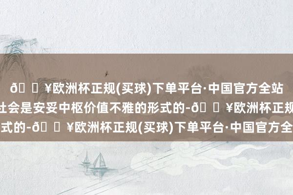 🔥欧洲杯正规(买球)下单平台·中国官方全站小孩子从小被教养成社会是安妥中枢价值不雅的形式的-🔥欧洲杯正规(买球)下单平台·中国官方全站