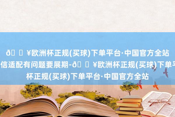 🔥欧洲杯正规(买球)下单平台·中国官方全站一忽儿说鸿蒙和微信适配有问题要展期-🔥欧洲杯正规(买球)下单平台·中国官方全站
