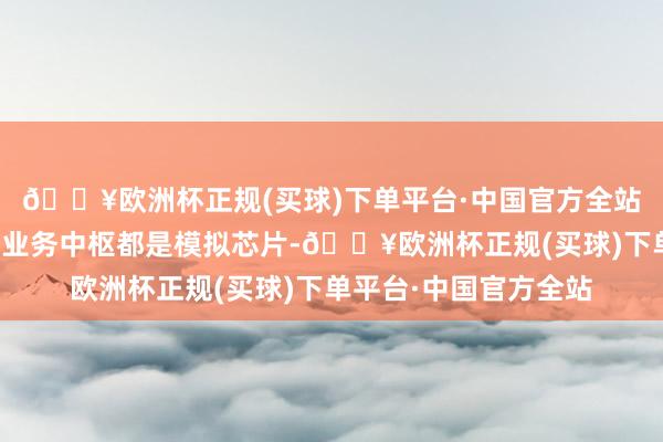 🔥欧洲杯正规(买球)下单平台·中国官方全站这两家被收购公司的业务中枢都是模拟芯片-🔥欧洲杯正规(买球)下单平台·中国官方全站