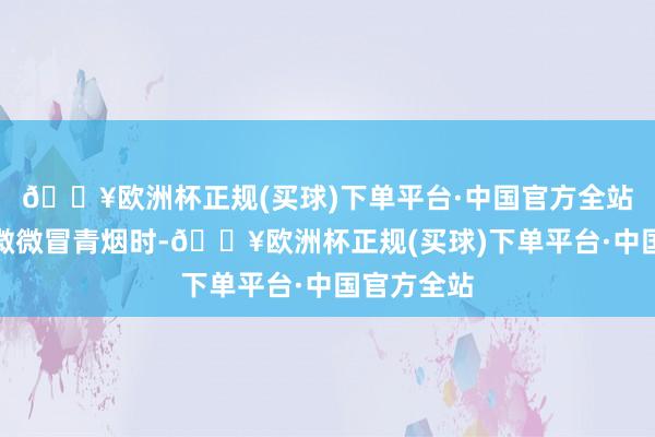 🔥欧洲杯正规(买球)下单平台·中国官方全站当油名义微微冒青烟时-🔥欧洲杯正规(买球)下单平台·中国官方全站