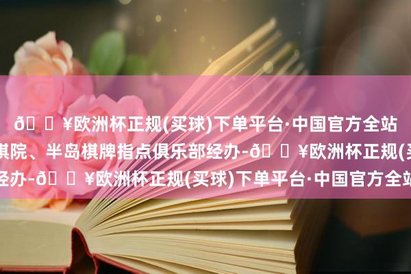 🔥欧洲杯正规(买球)下单平台·中国官方全站崂山旅游集团、都鲁棋院、半岛棋牌指点俱乐部经办-🔥欧洲杯正规(买球)下单平台·中国官方全站