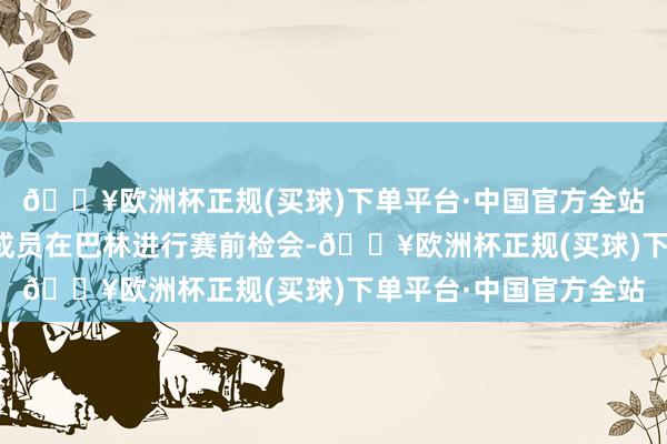 🔥欧洲杯正规(买球)下单平台·中国官方全站中国国度男人足球队成员在巴林进行赛前检会-🔥欧洲杯正规(买球)下单平台·中国官方全站