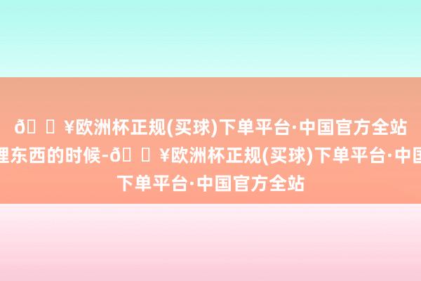 🔥欧洲杯正规(买球)下单平台·中国官方全站在搬家打理东西的时候-🔥欧洲杯正规(买球)下单平台·中国官方全站