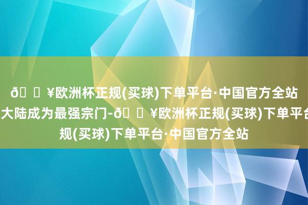 🔥欧洲杯正规(买球)下单平台·中国官方全站让青龙派在降龙大陆成为最强宗门-🔥欧洲杯正规(买球)下单平台·中国官方全站